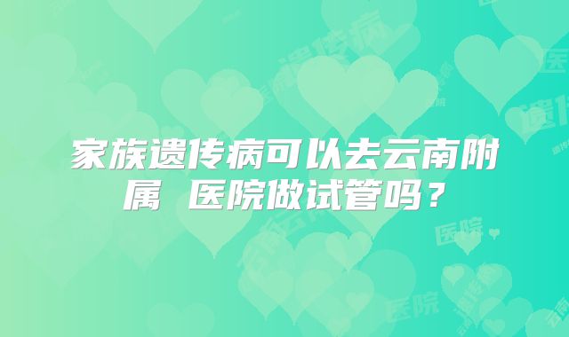 家族遗传病可以去云南附属 医院做试管吗？