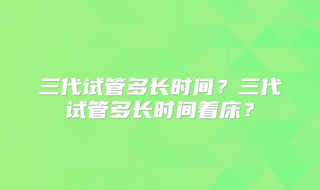 三代试管多长时间？三代试管多长时间着床？