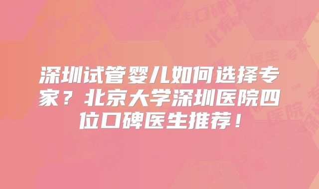 深圳试管婴儿如何选择专家？北京大学深圳医院四位口碑医生推荐！