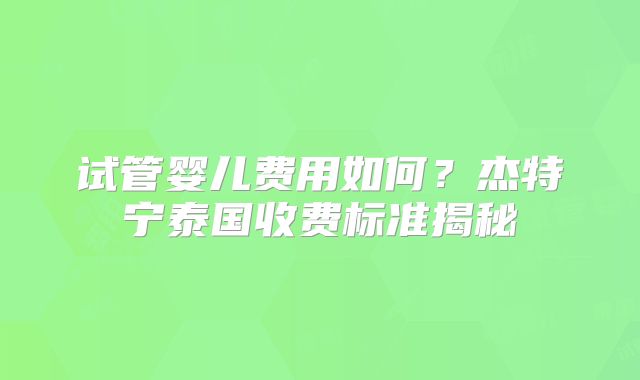 试管婴儿费用如何？杰特宁泰国收费标准揭秘