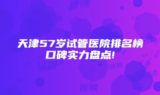 天津57岁试管医院排名榜口碑实力盘点!