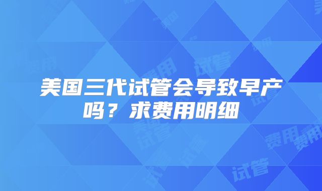 美国三代试管会导致早产吗?求费用明细