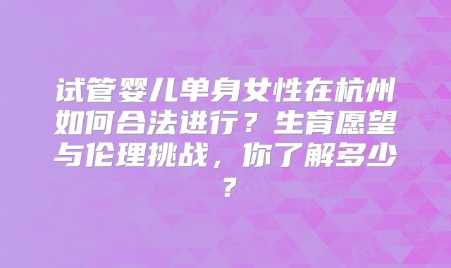 试管婴儿单身女性在杭州如何合法进行？生育愿望与伦理挑战，你了解多少？