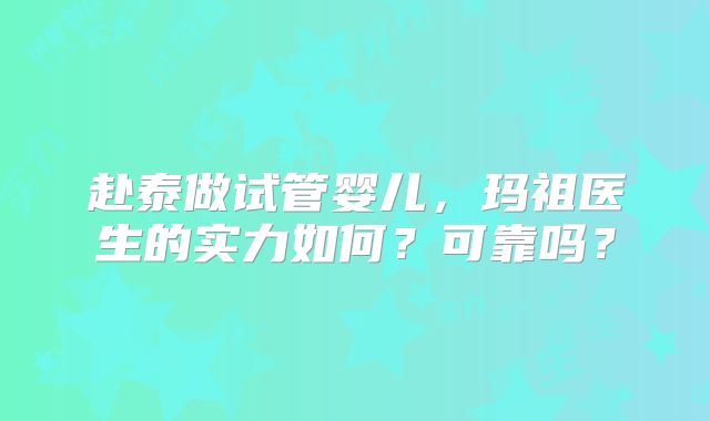 赴泰做试管婴儿，玛祖医生的实力如何？可靠吗？