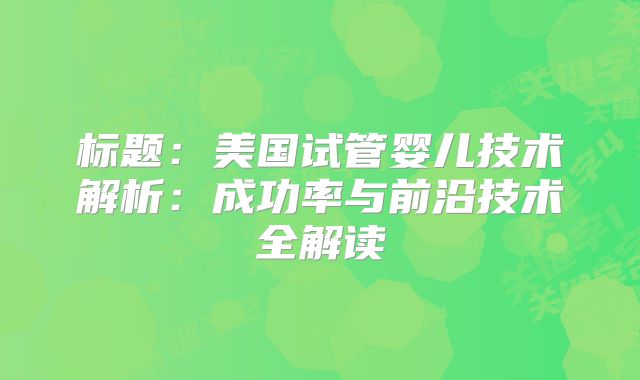 标题:美国试管婴儿技术解析:成功率与前沿技术全解读
