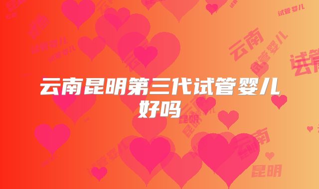 云南昆明第三代试管婴儿好吗