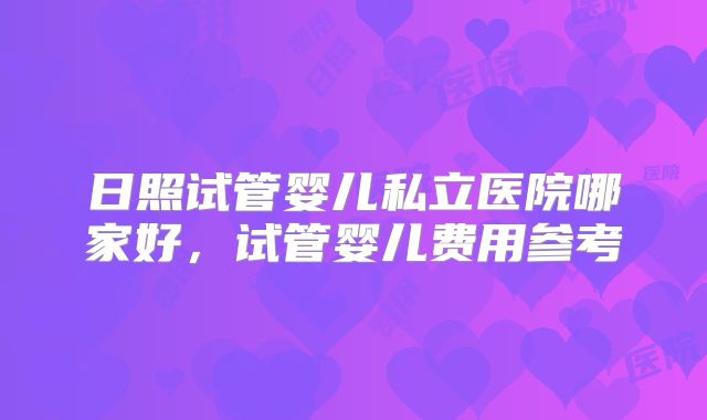 日照试管婴儿私立医院哪家好，试管婴儿费用参考