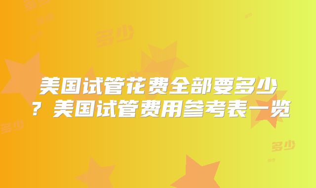 美国试管花费全部要多少？美国试管费用参考表一览