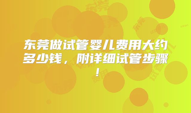 东莞做试管婴儿费用大约多少钱，附详细试管步骤！