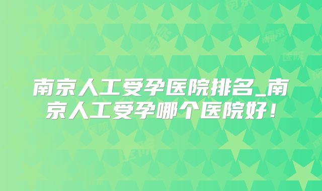 南京人工受孕医院排名_南京人工受孕哪个医院好!