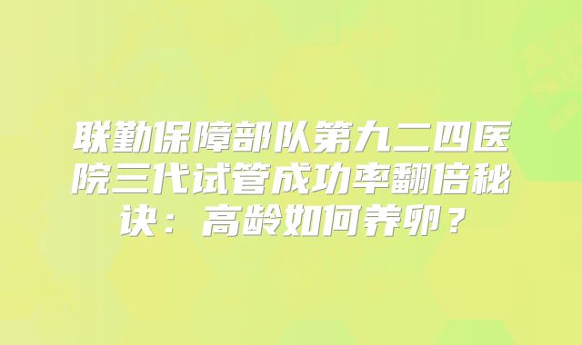 联勤保障部队第九二四医院三代试管成功率翻倍秘诀：高龄如何养卵？