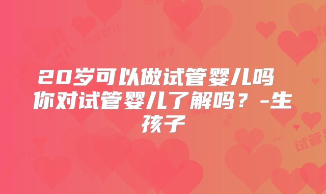 20岁可以做试管婴儿吗 你对试管婴儿了解吗？-生孩子