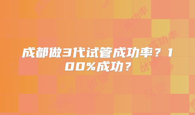 成都做3代试管成功率？100%成功？