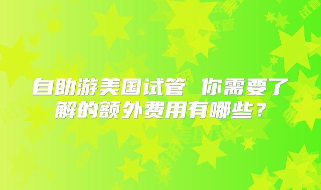 自助游美国试管 你需要了解的额外费用有哪些？