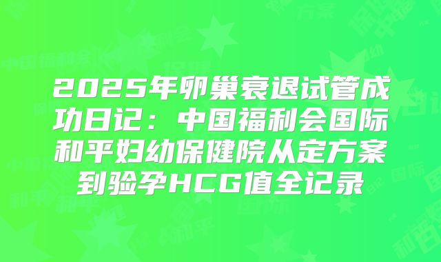 2025年卵巢衰退试管成功日记：中国福利会国际和平妇幼保健院从定方案到验孕HCG值全记录