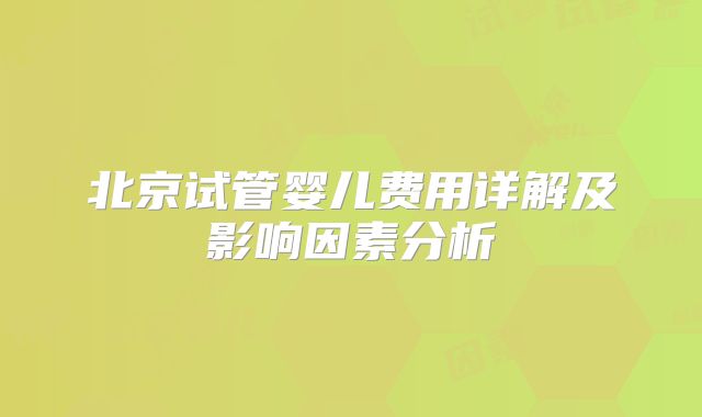北京试管婴儿费用详解及影响因素分析
