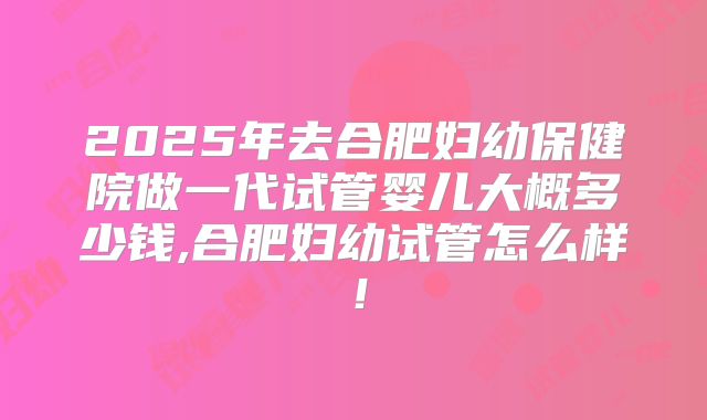2025年去合肥妇幼保健院做一代试管婴儿大概多少钱,合肥妇幼试管怎么样！