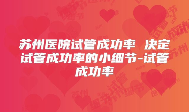 苏州医院试管成功率 决定试管成功率的小细节-试管成功率