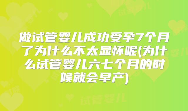 做试管婴儿成功受孕7个月了为什么不太显怀呢(为什么试管婴儿六七个月的时候就会早产)