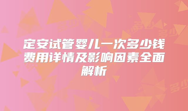 定安试管婴儿一次多少钱费用详情及影响因素全面解析