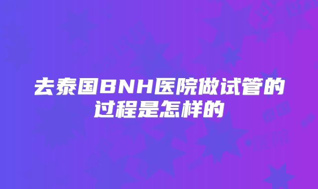 去泰国BNH医院做试管的过程是怎样的
