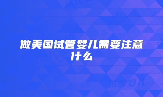 做美国试管婴儿需要注意什么