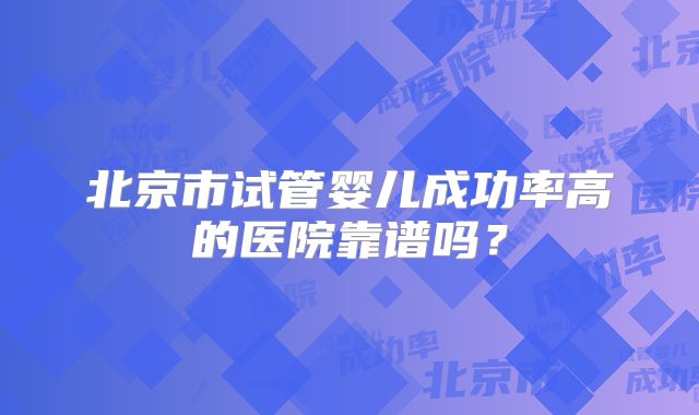 北京市试管婴儿成功率高的医院靠谱吗？