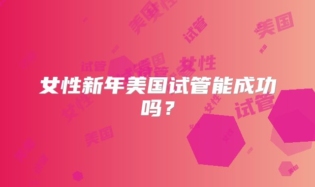 女性新年美国试管能成功吗?