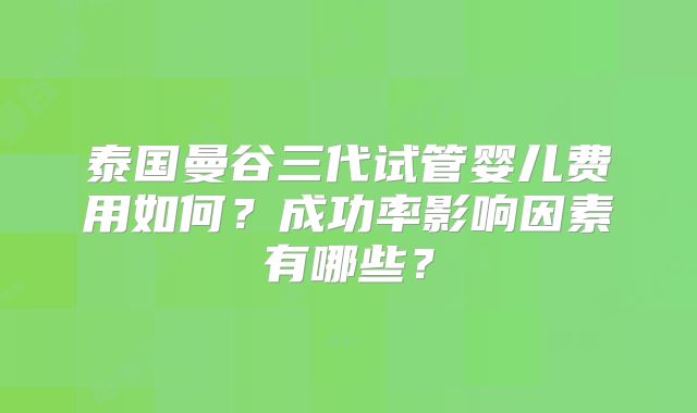 泰国曼谷三代试管婴儿费用如何？成功率影响因素有哪些？