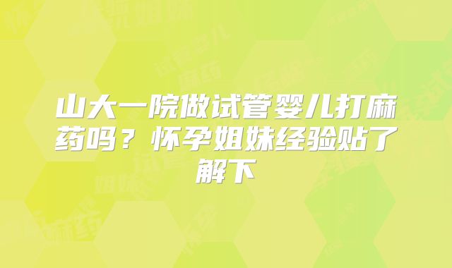 山大一院做试管婴儿打麻药吗？怀孕姐妹经验贴了解下