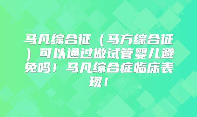 马凡综合征(马方综合征)可以通过做试管婴儿避免吗!马凡综合症临床表现!