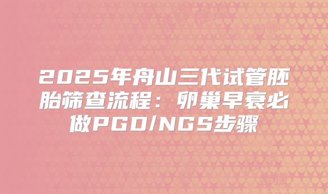 2025年舟山三代试管胚胎筛查流程：卵巢早衰必做PGD/NGS步骤