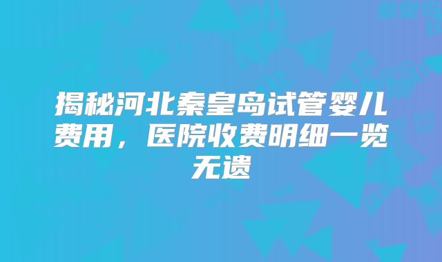 揭秘河北秦皇岛试管婴儿费用，医院收费明细一览无遗