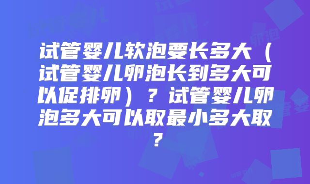 试管婴儿软泡要长多大（试管婴儿卵泡长到多大可以促排卵）？试管婴儿卵泡多大可以取最小多大取？