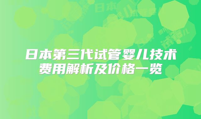 日本第三代试管婴儿技术费用解析及价格一览