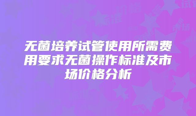 无菌培养试管使用所需费用要求无菌操作标准及市场价格分析
