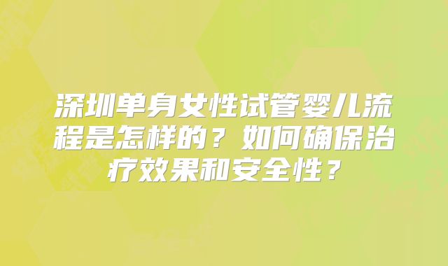 深圳单身女性试管婴儿流程是怎样的？如何确保治疗效果和安全性？