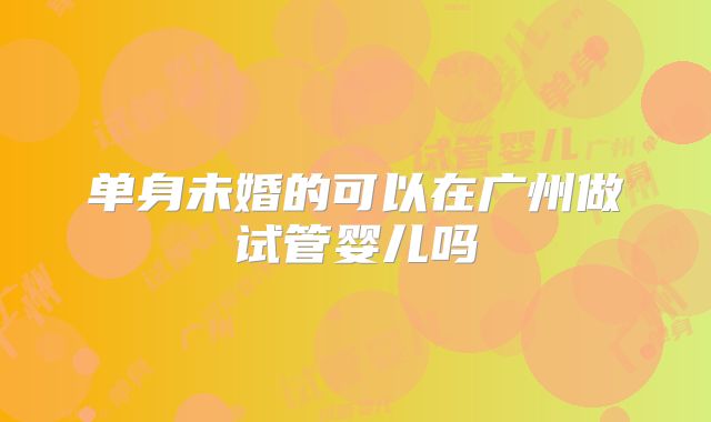 单身未婚的可以在广州做试管婴儿吗