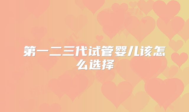 第一二三代试管婴儿该怎么选择