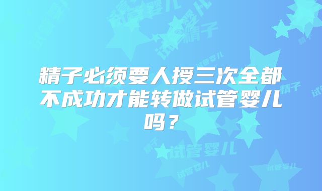 精子必须要人授三次全都不成功才能转做试管婴儿吗？