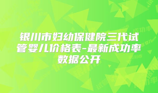 银川市妇幼保健院三代试管婴儿价格表-最新成功率数据公开