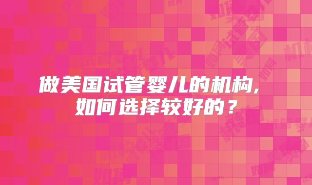 做美国试管婴儿的机构, 如何选择较好的？