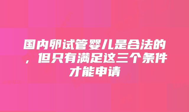 国内卵试管婴儿是合法的，但只有满足这三个条件才能申请
