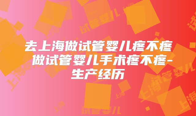 去上海做试管婴儿疼不疼 做试管婴儿手术疼不疼-生产经历