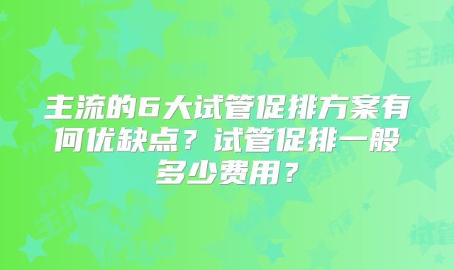 主流的6大试管促排方案有何优缺点？试管促排一般多少费用？