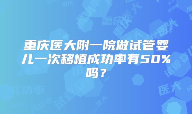 重庆医大附一院做试管婴儿一次移植成功率有50%吗？