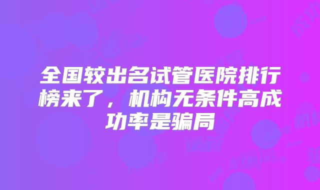 全国较出名试管医院排行榜来了，机构无条件高成功率是骗局
