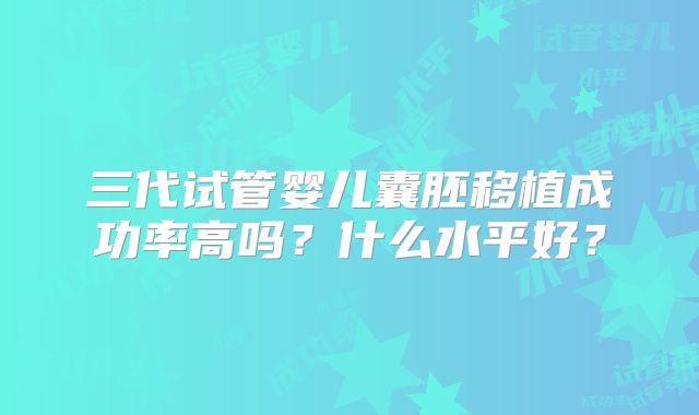 三代试管婴儿囊胚移植成功率高吗？什么水平好？