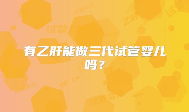 有乙肝能做三代试管婴儿吗？