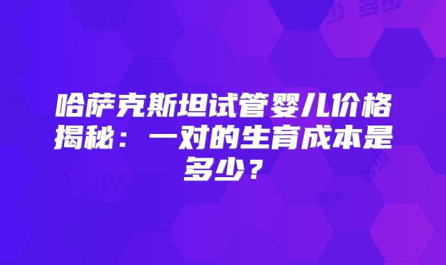 哈萨克斯坦试管婴儿价格揭秘：一对的生育成本是多少？